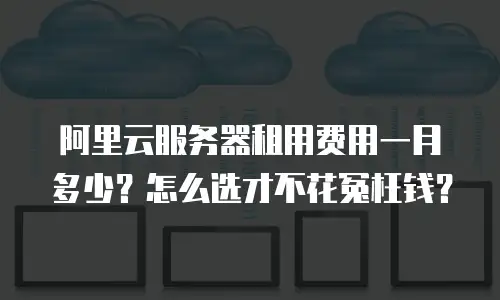 阿里云服务器租用费用一月多少？怎么选才不花冤枉钱？