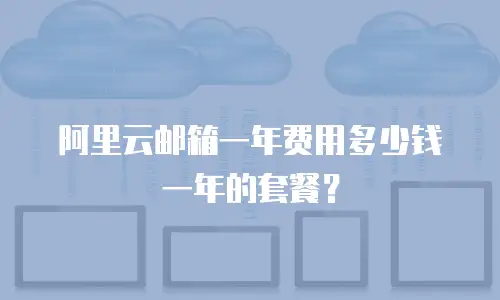 阿里云邮箱一年费用多少钱一年的套餐？