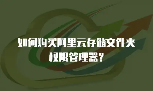 如何购买阿里云存储文件夹权限管理器？