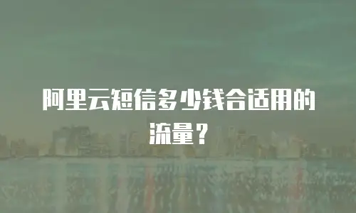 阿里云短信多少钱合适用的流量？