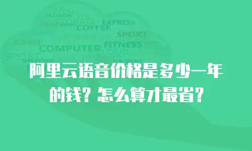 阿里云语音价格是多少一年的钱？怎么算才最省？