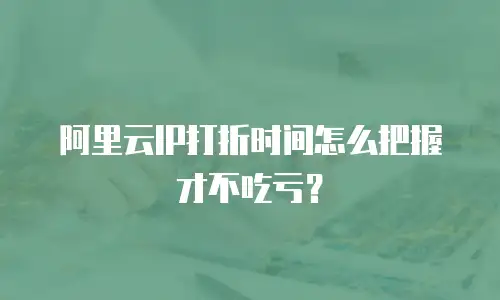 阿里云IP打折时间怎么把握才不吃亏？