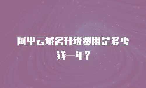 阿里云域名升级费用是多少钱一年？