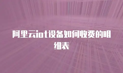 阿里云iot设备如何收费的明细表