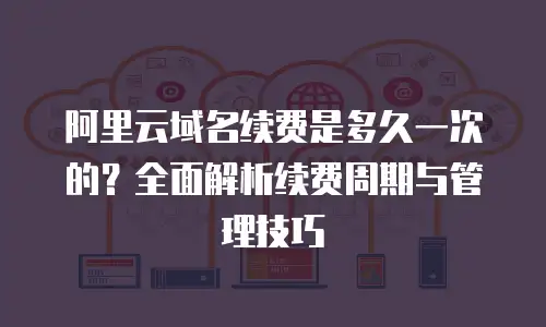 阿里云域名续费是多久一次的？全面解析续费周期与管理技巧