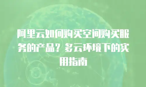阿里云如何购买空间购买服务的产品？多云环境下的实用指南