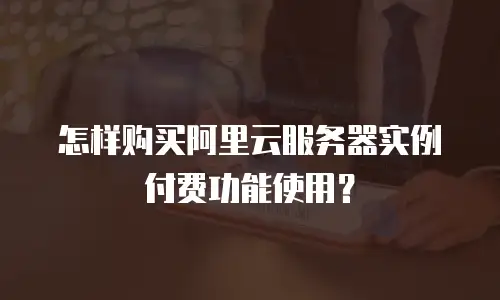 怎样购买阿里云服务器实例付费功能使用？