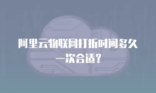阿里云物联网打折时间多久一次合适？