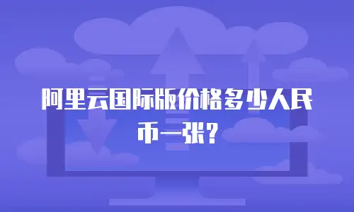 阿里云国际版价格多少人民币一张？