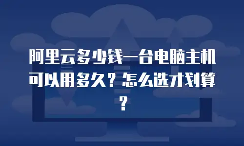 阿里云多少钱一台电脑主机可以用多久？怎么选才划算？