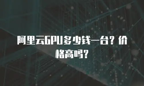 阿里云GPU多少钱一台？价格高吗？
