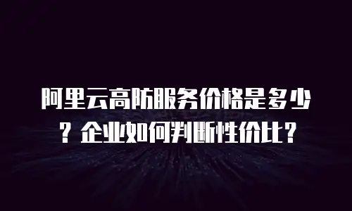 阿里云高防服务价格是多少？企业如何判断性价比？