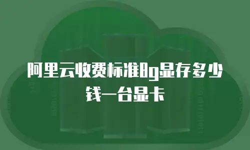 阿里云收费标准8g显存多少钱一台显卡