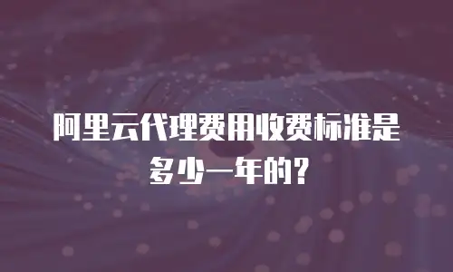 阿里云代理费用收费标准是多少一年的？