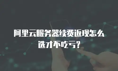 阿里云服务器续费返现怎么选才不吃亏？