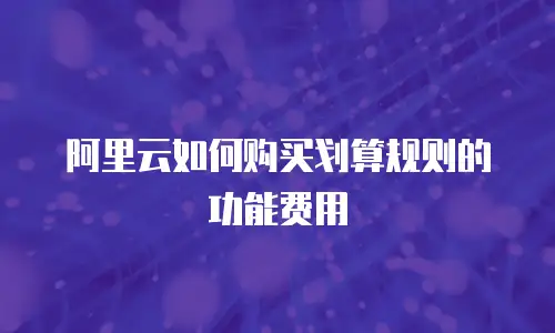 阿里云如何购买划算规则的功能费用
