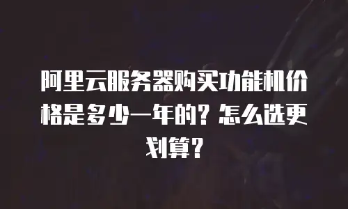 阿里云服务器购买功能机价格是多少一年的？怎么选更划算？