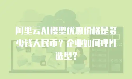 阿里云AI模型优惠价格是多少钱人民币？企业如何理性选型？