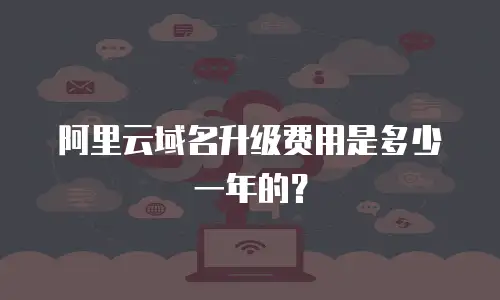 阿里云域名升级费用是多少一年的？
