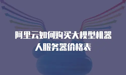 阿里云如何购买大模型机器人服务器价格表