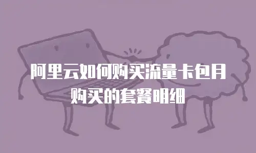 阿里云如何购买流量卡包月购买的套餐明细