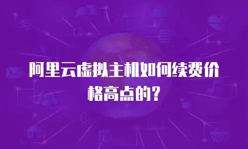 阿里云虚拟主机如何续费价格高点的？
