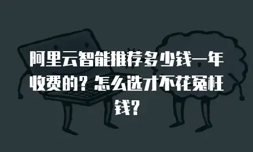 阿里云智能推荐多少钱一年收费的？怎么选才不花冤枉钱？