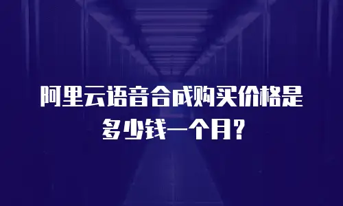 阿里云语音合成购买价格是多少钱一个月？