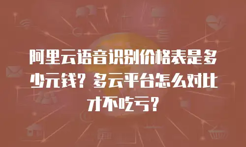 阿里云语音识别价格表是多少元钱？多云平台怎么对比才不吃亏？