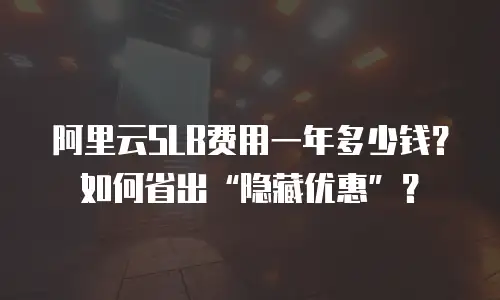 阿里云SLB费用一年多少钱？如何省出“隐藏优惠”？