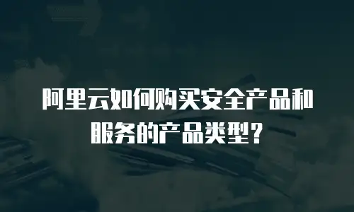 阿里云如何购买安全产品和服务的产品类型？