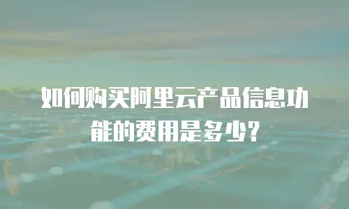 如何购买阿里云产品信息功能的费用是多少？