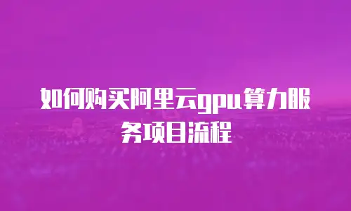如何购买阿里云gpu算力服务项目流程