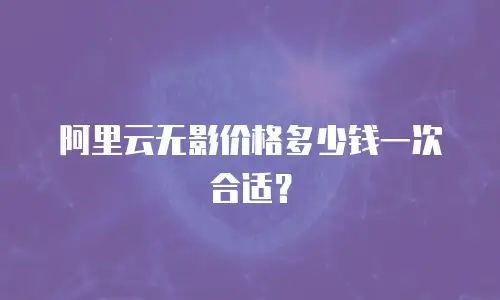 阿里云无影价格多少钱一次合适？