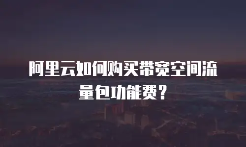 阿里云如何购买带宽空间流量包功能费？