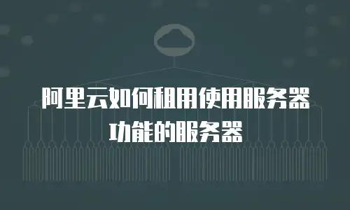 阿里云如何租用使用服务器功能的服务器