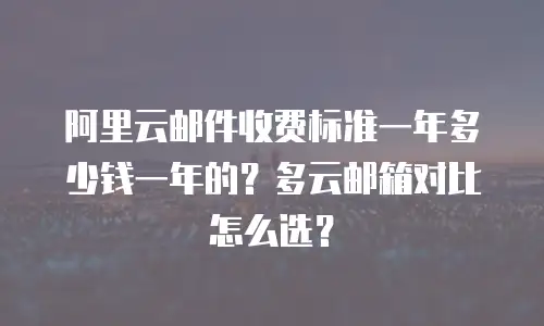 阿里云邮件收费标准一年多少钱一年的？多云邮箱对比怎么选？