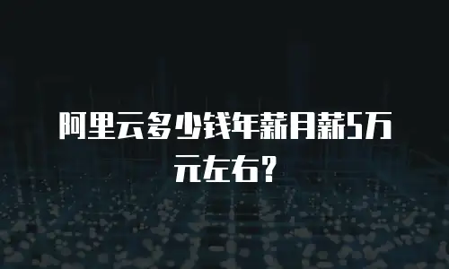 阿里云多少钱年薪月薪5万元左右？