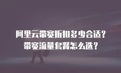 阿里云带宽折扣多少合适？带宽流量套餐怎么选？