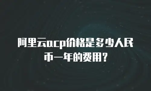 阿里云acp价格是多少人民币一年的费用？
