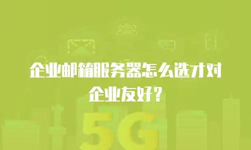 企业邮箱服务器怎么选才对企业友好？