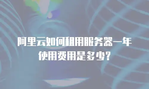 阿里云如何租用服务器一年使用费用是多少？