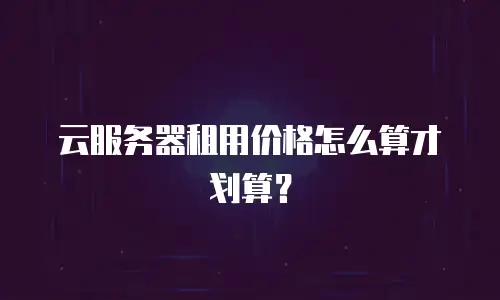 云服务器租用价格怎么算才划算？