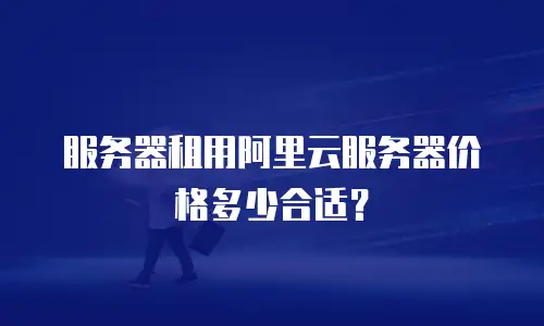 服务器租用阿里云服务器价格多少合适？