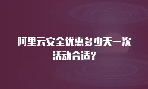 阿里云安全优惠多少天一次活动合适？
