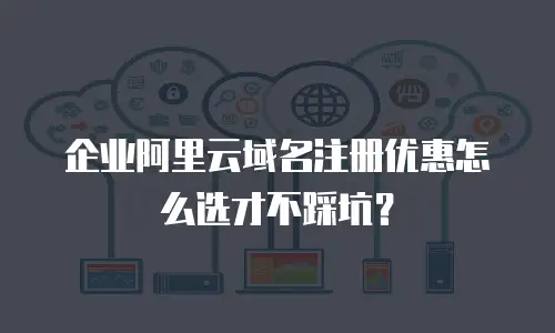 企业阿里云域名注册优惠怎么选才不踩坑？