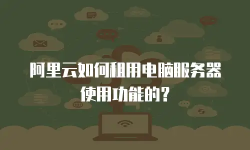 阿里云如何租用电脑服务器使用功能的？
