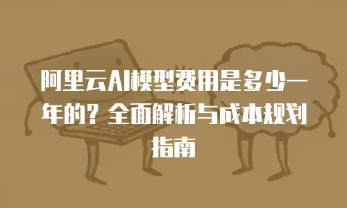 阿里云AI模型费用是多少一年的？全面解析与成本规划指南
