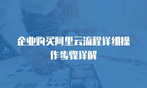 企业购买阿里云流程详细操作步骤详解