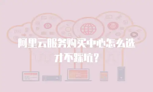 阿里云服务购买中心怎么选才不踩坑？